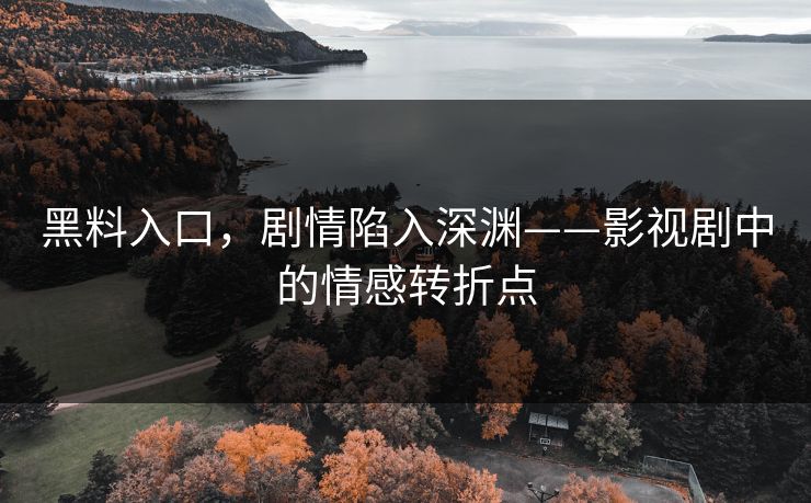 黑料入口，剧情陷入深渊——影视剧中的情感转折点