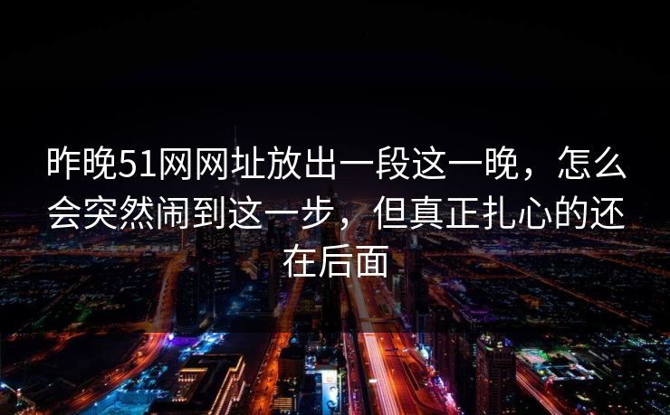 昨晚51网网址放出一段这一晚,怎么会突然闹到这一步,但真正扎心的还在后面