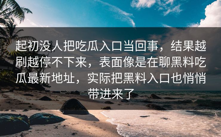 起初没人把吃瓜入口当回事，结果越刷越停不下来，表面像是在聊黑料吃瓜最新地址，实际把黑料入口也悄悄带进来了